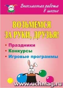 Возьмемся за руки, друзья! Праздники, конкурсные и игровые программы