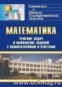 Решение задач и выполнение заданий по математике с комментариями и ответами для подготовки к единому государственному экзамену