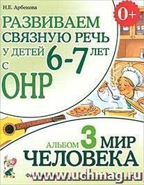 Развиваем связную речь у детей 6-7 лет с ОНР. Альбом 3. Мир человека