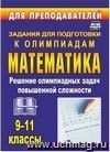Олимпиадные задания по математике. 9-11 классы: решение олимпиадных задач повышенной сложности
