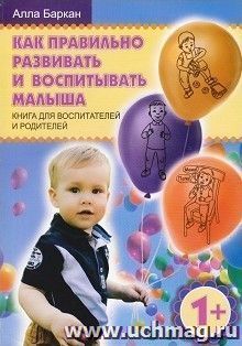 Как правильно развивать и воспитывать малыша. Книга для воспитателей и родителей