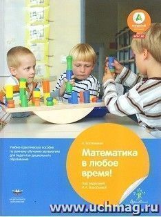 Математика в любое время. Учебно-практическое руководство по раннему обучению математике для педагогов дошкольного образования