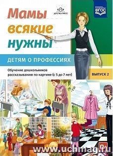 Мамы всякие нужны. Детям о профессиях. Обучение дошкольников рассказыванию по картинке (с 5 до 7 лет). Выпуск 2