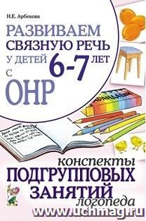Развиваем связную речь у детей 6-7 лет с ОНР. Конспекты подгрупповых занятий логопеда