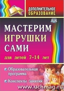 Мастерим игрушки сами: образовательная программа и конспекты занятий: (для детей 7-14 лет)
