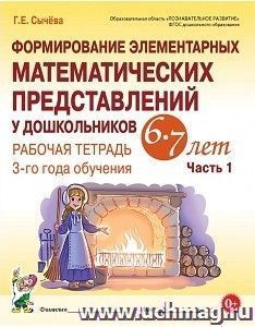 Формирование элементарных математических представлений у дошкольников 6-7 лет. Рабочая тетрадь 3-го года обучения. Часть 1