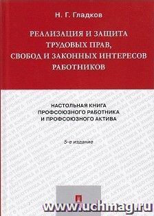 Реализация и защита трудовых прав, свобод и законных интересов работников. Настольная книга профсоюзного работника и профсоюзного актива