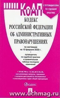 Кодекс Российской Федерации об административных правонарушениях по состоянию на 10 февраля 2020 года. Путеводитель по судебной практике и сравнительная таблица последних изменений