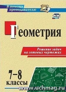 Геометрия. 7-8 классы. Решение задач на готовых чертежах
