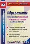Образование обучающихся с ограниченными возможностями здоровья в вопросах и ответах: направления, формы и особенности обучения и воспитания, инструктивно-методические материалы