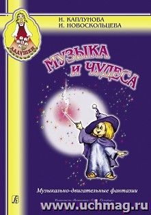 Музыка и чудеса. Музыкально-двигательные фантазии. Пособие для музыкальных руководителей детских музыкальных учреждений