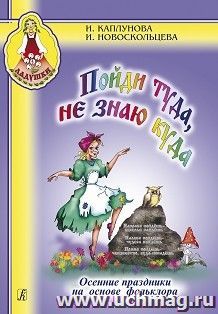 Ладушки. Пойди туда, не знаю куда. Осенние праздники на основе фольклора. Пособие для музыкальных руководителей детских дошкольных учреждений