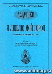 Ладушки. Я люблю мой город. Праздник в детском саду. Пособие для музыкальных руководителей детских дошкольных учреждений