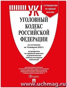 Уголовный кодекс Российской Федерации с таблицей изменений и с путеводителем по судебной практике по состоянию на 10 февраля 2022 года