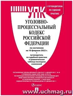 Уголовно-процессуальный кодекс Российской Федерации с таблицей изменений и с путеводителем по судебной практике по состоянию на 10 февраля 2022 года