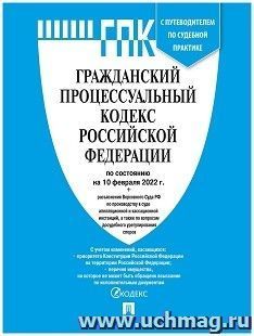 Гражданский процессуальный кодекс Российской Федерации с таблицей изменений и с путеводителем по судебной практике по состоянию на 10 февраля 2022 года