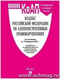 Кодекс об административных правонарушениях Российской Федерации с таблицей изменений и с путеводителем по судебной практике по состоянию на 10 февраля 2022 года