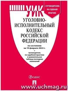 Уголовно-исполнительный кодекс Российской Федерации с таблицей изменений и с путеводителем по судебной практике по состоянию на 10 февраля 2022 года