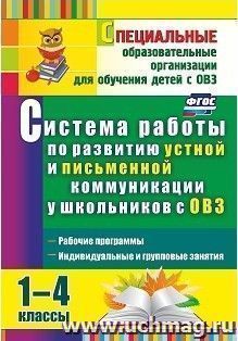 Система работы по развитию устной и письменной коммуникации у школьников с ОВЗ. 1-4 классы: рабочие программы, индивидуальные и групповые занятия