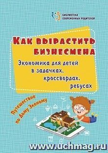 Как вырастить бизнесмена. Экономика для детей в задачках, кроссвордах, ребусах: путешествие по Дому Эконому