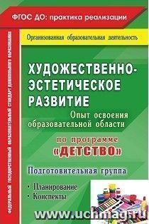 Художественно-эстетическое развитие. Опыт освоения образовательной области по программе "Детство": планирование, конспекты. Подготовительная группа