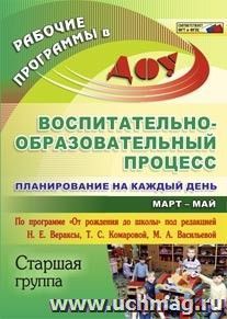 Воспитательно-образовательный процесс: планирование на каждый день по программе "От рождения до школы" под редакцией Н. Е. Вераксы, Т. С. Комаровой, М А. Васильевой. Март-май. Старшая группа