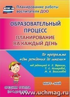 Образовательный процесс: планирование на каждый день по программе "От рождения до школы" под редакцией Н. Е. Вераксы, Т. С. Комаровой, М. А. Васильевой. Март - май. Средняя группа (от 4 до 5 лет)