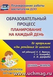 Образовательный процесс: планирование на каждый день по программе "От рождения до школы" под редакцией Н. Е. Вераксы, Т. С. Комаровой, М. А. Васильевой.  Декабрь-февраль. Старшая группа (от 5 до 6 лет)