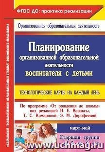 Планирование организованной образовательной деятельности воспитателя с детьми старшей группы: технологические карты на каждый день по программе "От рождения до школы" под редакцией Н. Е. Вераксы, Т. С. Комаровой, Э.М. Дорофеевой. Март-май