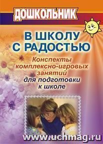 В школу с радостью: Конспекты комплексно-игровых занятий с дошкольниками для психолога и воспитателя