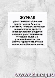 Журнал учета неиспользованных рецептурных бланков и остатков неиспользованных наркотических средств и психотропных веществ, сданных родственниками умерших больных, у главной медсестры амбулаторного отделения медицинской организации: упаковка 100 шт.