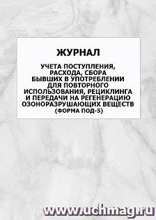 Журнал учета поступления, расхода, сбора бывших в употреблении для повторного использования, рециклинга и передачи на регенерацию озоноразрушающих веществ (форма ПОД-5): упаковка 100 шт.