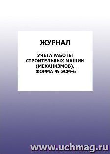 Журнал учета работы строительных машин (механизмов), форма № ЭСМ-6: упаковка 100 шт.