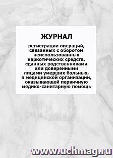 Журнал регистрации операций, связанных с оборотом неиспользованных наркотических средств, сданных родственниками или доверенными лицами умерших больных, в медицинской организации, оказывающей первичную медико-санитарную помощь: упаковка 100 шт.