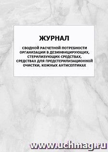 Журнал сводной расчетной потребности организации в дезинфицирующих, стерилизующих средствах, средствах для предстерилизационной очистки, кожных антисептиках: упаковка 100 шт.