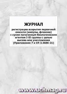 Журнал регистрации вскрытия первичной емкости (ампулы, флакона) с сухим патогенным биологическим агентом I-II группы с целью высева или уничтожения (Приложение 7 к СП 3.3686-21): упаковка 100 шт.
