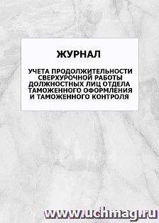 Журнал учета продолжительности сверхурочной работы должностных лиц отдела таможенного оформления и таможенного контроля: упаковка 100 шт.