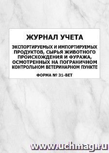 Журнал учета экспортируемых и импортируемых продуктов, сырья животного происхождения и фуража, осмотренных на пограничном контрольном ветеринарном пункте (форма № 31-вет.): упаковка 100 шт.