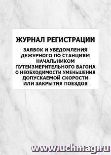 Журнал регистрации заявок и уведомления дежурного по станциям начальником путеизмерительного вагона о необходимости уменьшения допускаемой скорости или закрытия поездов: упаковка 100 шт.