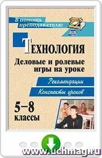 Технология. 5-8 классы. Деловые и ролевые игры на уроке. Рекомендации, конспекты уроков. Онлайн-книга