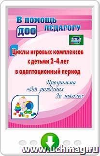 Циклы игровых комплексов с детьми 2-4 лет в адаптационный период по программе "От рождения до школы". Программа для установки через интернет